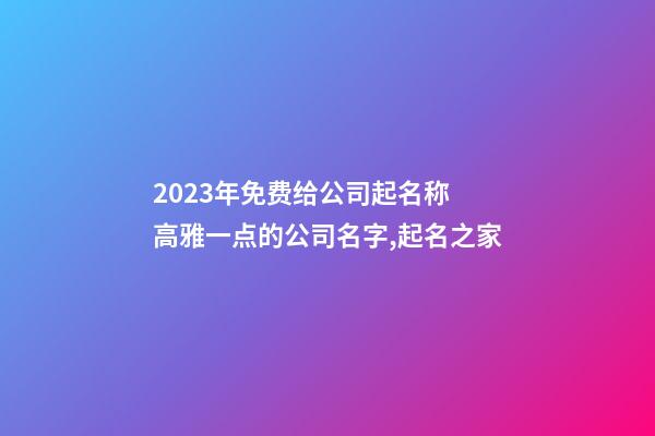2023年免费给公司起名称 高雅一点的公司名字,起名之家-第1张-公司起名-玄机派